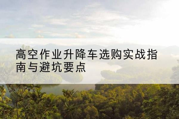 吉木萨尔升降车怎么选-高空作业升降车选购实战指南与避坑要点
