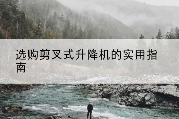 吉木萨尔剪叉式升降机怎么选-选购剪叉式升降机的实用指南