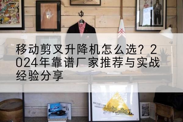 吉木萨尔升降平台厂家推荐-移动剪叉升降机怎么选?2024年靠谱厂家推荐与实战经验分享