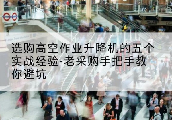 吉木萨尔高空作业升降机厂家-选购高空作业升降机的五个实战经验-老采购手把手教你避坑