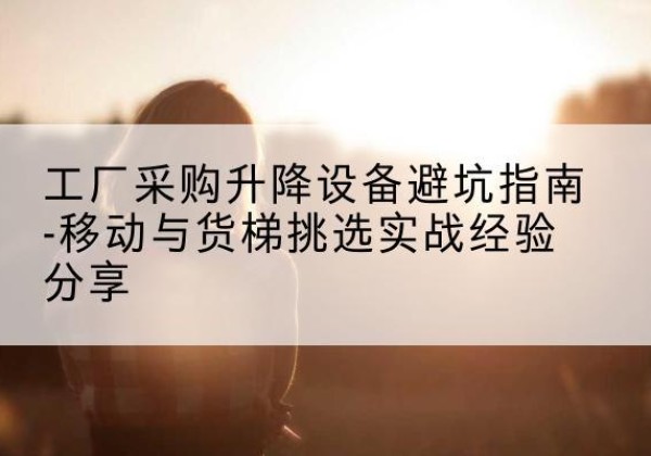 吉木萨尔移动式升降机怎么选-工厂采购升降设备避坑指南-移动与货梯挑选实战经验分享