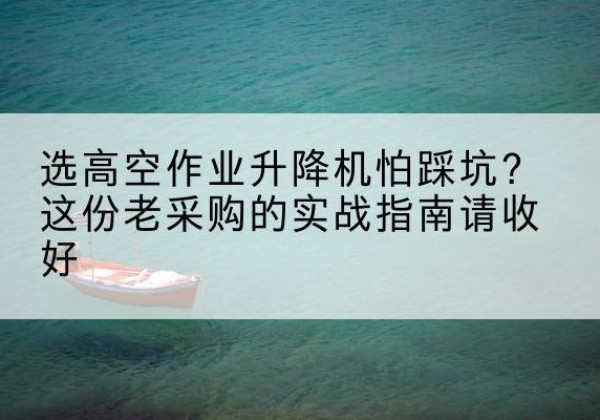 吉木萨尔高空作业升降机厂家推荐-选高空作业升降机怕踩坑？这份老采购的实战指南请收好