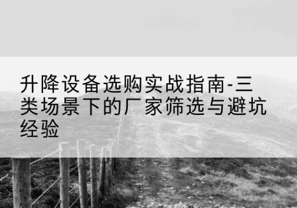 吉木萨尔移动式升降机厂家推荐-升降设备选购实战指南-三类场景下的厂家筛选与避坑经验