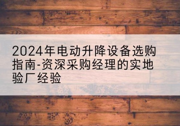 吉木萨尔电动剪叉升降平台厂家-2024年电动升降设备选购指南-资深采购经理的实地验厂经验