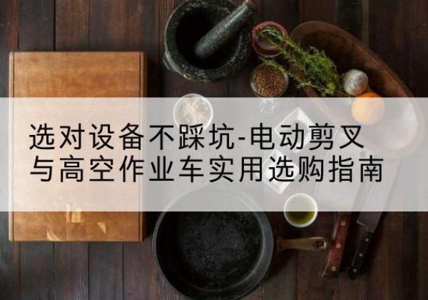 吉木萨尔电动剪叉升降平台怎么选-选对设备不踩坑-电动剪叉与高空作业车实用选购指南