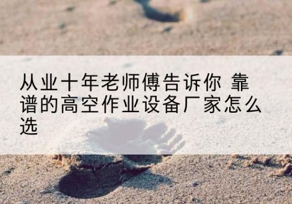 吉木萨尔高空作业升降机厂家推荐-从业十年老师傅告诉你 靠谱的高空作业设备厂家怎么选