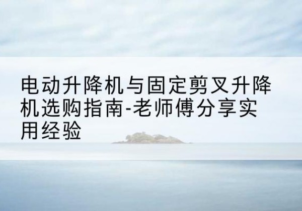 吉木萨尔电动升降机怎么选-电动升降机与固定剪叉升降机选购指南-老师傅分享实用经验