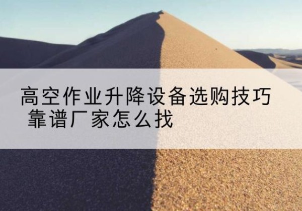 吉木萨尔电动升降平台厂家推荐-高空作业升降设备选购技巧 靠谱厂家怎么找