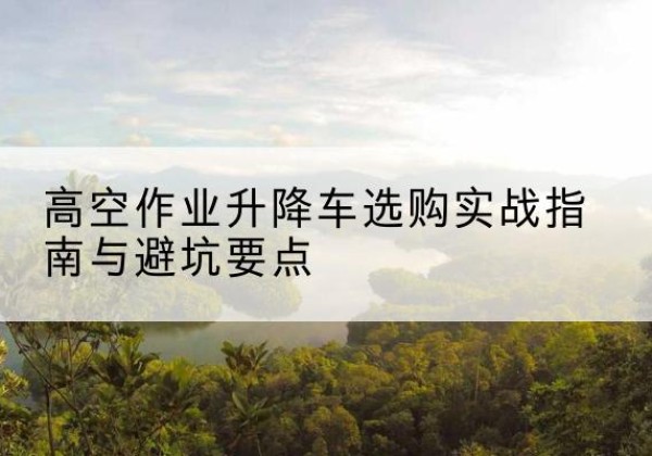 吉木萨尔升降车怎么选-高空作业升降车选购实战指南与避坑要点