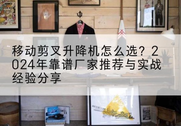 吉木萨尔升降平台厂家推荐-移动剪叉升降机怎么选？2024年靠谱厂家推荐与实战经验分享