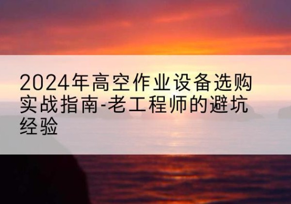 吉木萨尔高空作业升降机厂家推荐-2024年高空作业设备选购实战指南-老工程师的避坑经验